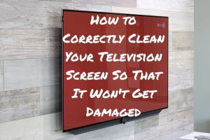 How to Correctly Clean Your Television Screen So That It Won't Get Damaged